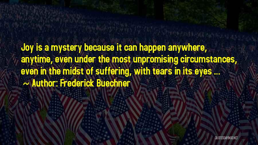 Frederick Buechner Quotes: Joy Is A Mystery Because It Can Happen Anywhere, Anytime, Even Under The Most Unpromising Circumstances, Even In The Midst