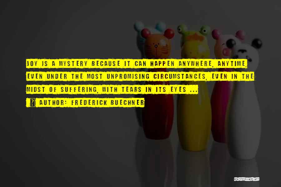 Frederick Buechner Quotes: Joy Is A Mystery Because It Can Happen Anywhere, Anytime, Even Under The Most Unpromising Circumstances, Even In The Midst