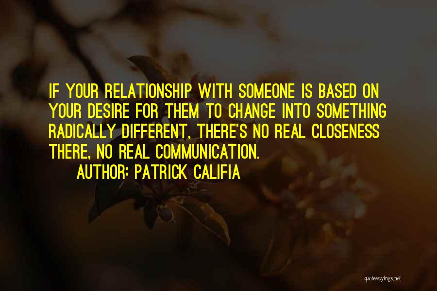 Patrick Califia Quotes: If Your Relationship With Someone Is Based On Your Desire For Them To Change Into Something Radically Different, There's No