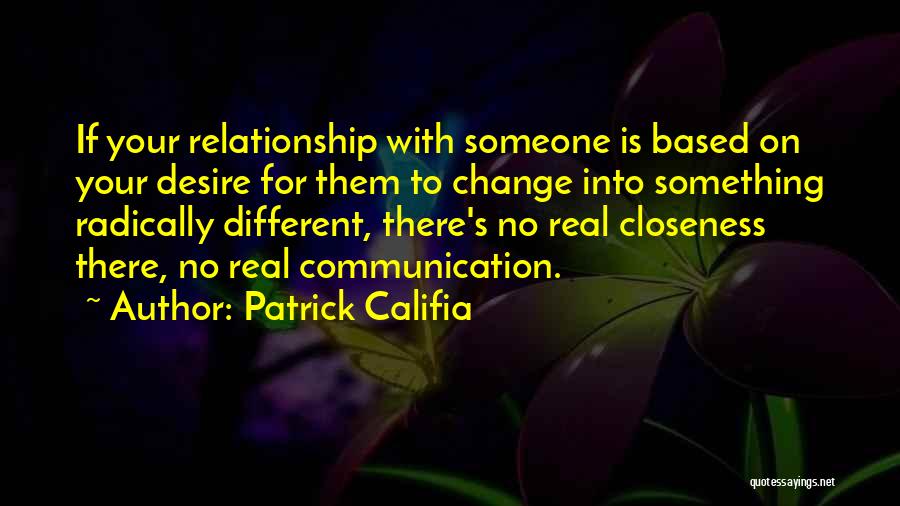 Patrick Califia Quotes: If Your Relationship With Someone Is Based On Your Desire For Them To Change Into Something Radically Different, There's No