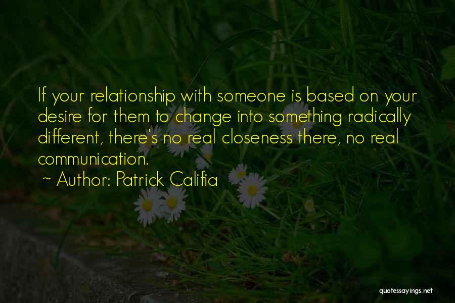 Patrick Califia Quotes: If Your Relationship With Someone Is Based On Your Desire For Them To Change Into Something Radically Different, There's No