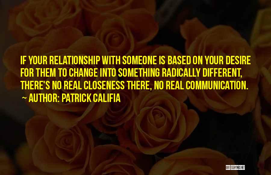 Patrick Califia Quotes: If Your Relationship With Someone Is Based On Your Desire For Them To Change Into Something Radically Different, There's No