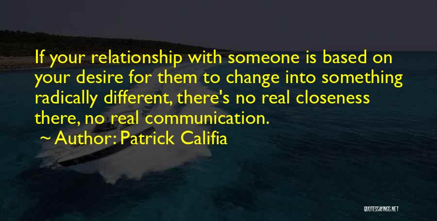 Patrick Califia Quotes: If Your Relationship With Someone Is Based On Your Desire For Them To Change Into Something Radically Different, There's No
