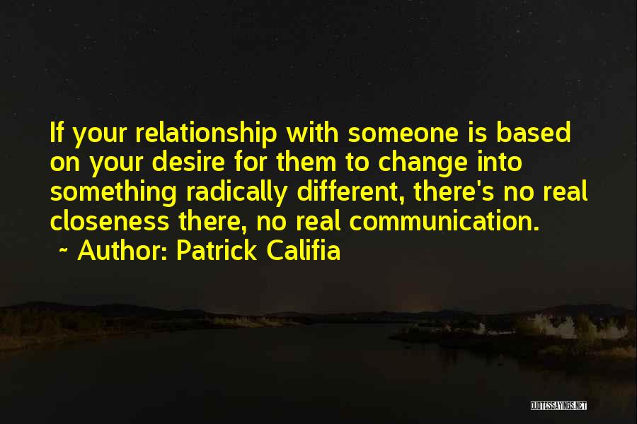 Patrick Califia Quotes: If Your Relationship With Someone Is Based On Your Desire For Them To Change Into Something Radically Different, There's No