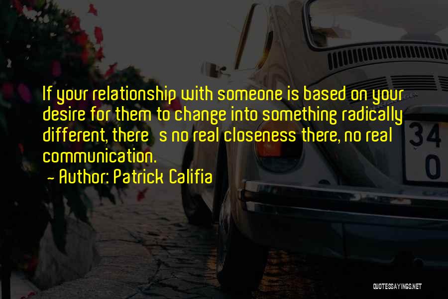 Patrick Califia Quotes: If Your Relationship With Someone Is Based On Your Desire For Them To Change Into Something Radically Different, There's No