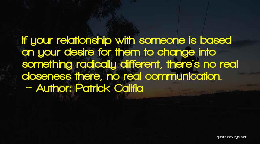 Patrick Califia Quotes: If Your Relationship With Someone Is Based On Your Desire For Them To Change Into Something Radically Different, There's No