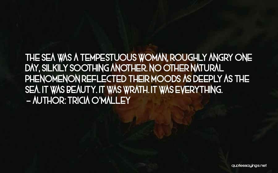 Tricia O'Malley Quotes: The Sea Was A Tempestuous Woman, Roughly Angry One Day, Silkily Soothing Another. No Other Natural Phenomenon Reflected Their Moods