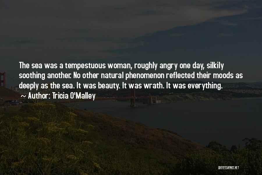 Tricia O'Malley Quotes: The Sea Was A Tempestuous Woman, Roughly Angry One Day, Silkily Soothing Another. No Other Natural Phenomenon Reflected Their Moods