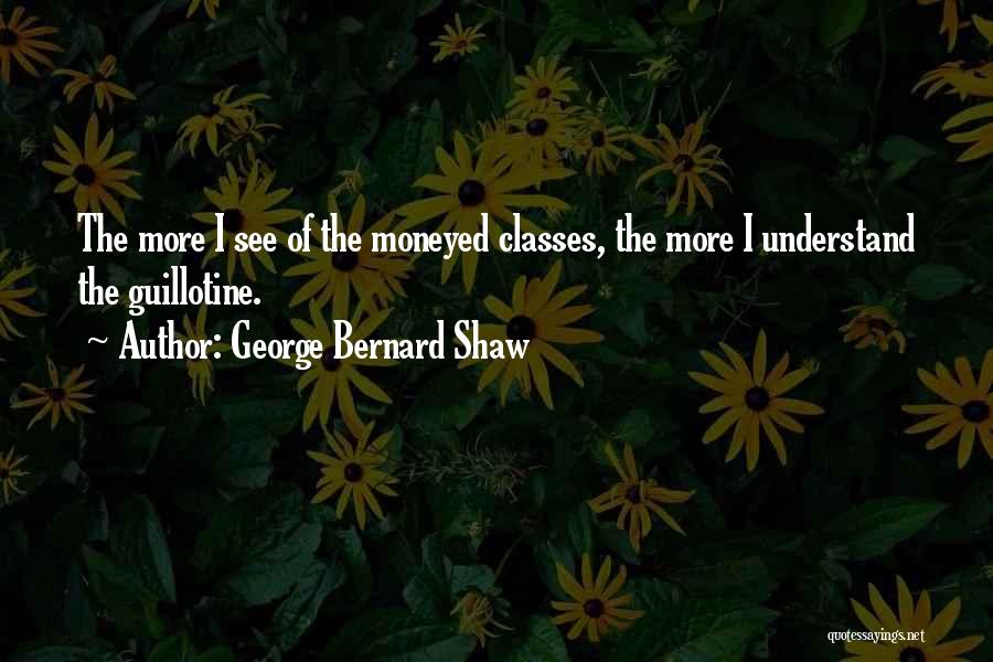 George Bernard Shaw Quotes: The More I See Of The Moneyed Classes, The More I Understand The Guillotine.