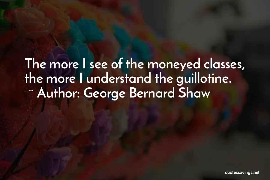 George Bernard Shaw Quotes: The More I See Of The Moneyed Classes, The More I Understand The Guillotine.