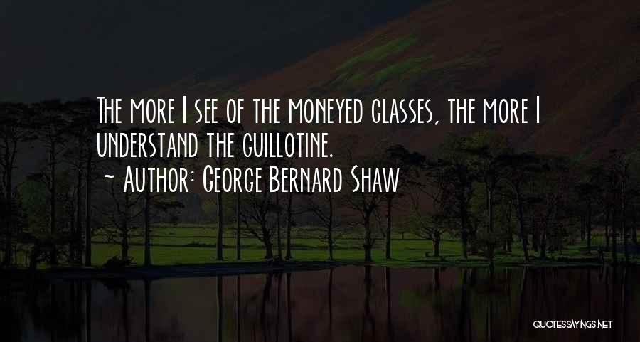George Bernard Shaw Quotes: The More I See Of The Moneyed Classes, The More I Understand The Guillotine.