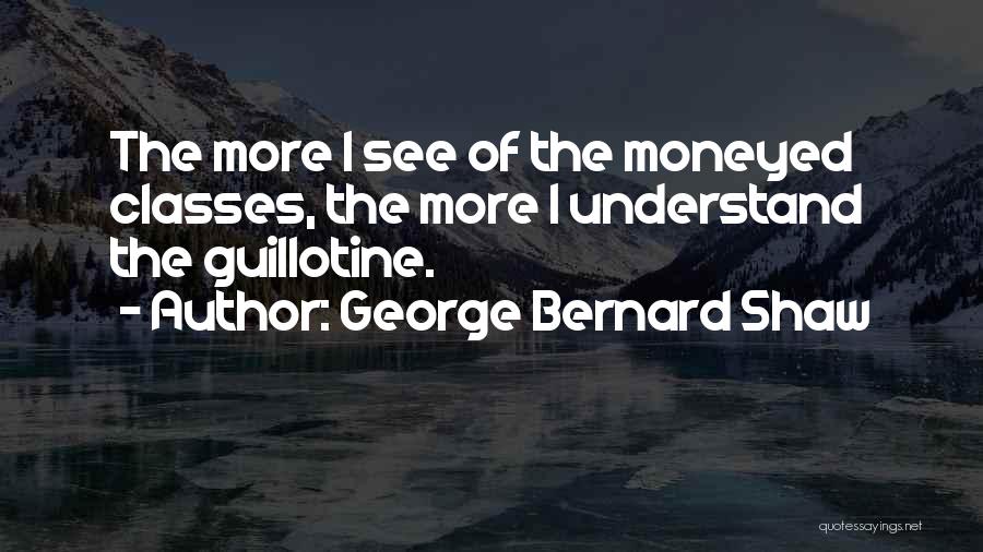 George Bernard Shaw Quotes: The More I See Of The Moneyed Classes, The More I Understand The Guillotine.