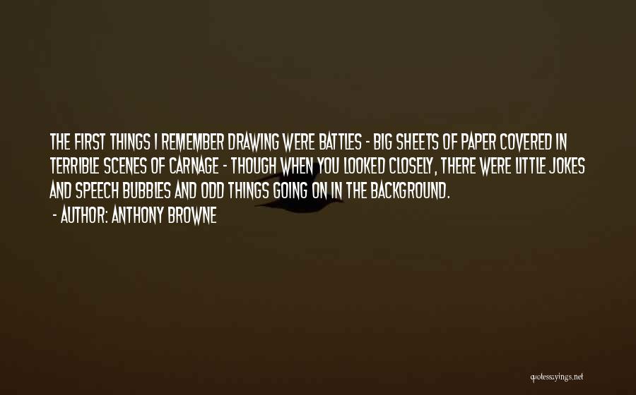 Anthony Browne Quotes: The First Things I Remember Drawing Were Battles - Big Sheets Of Paper Covered In Terrible Scenes Of Carnage -