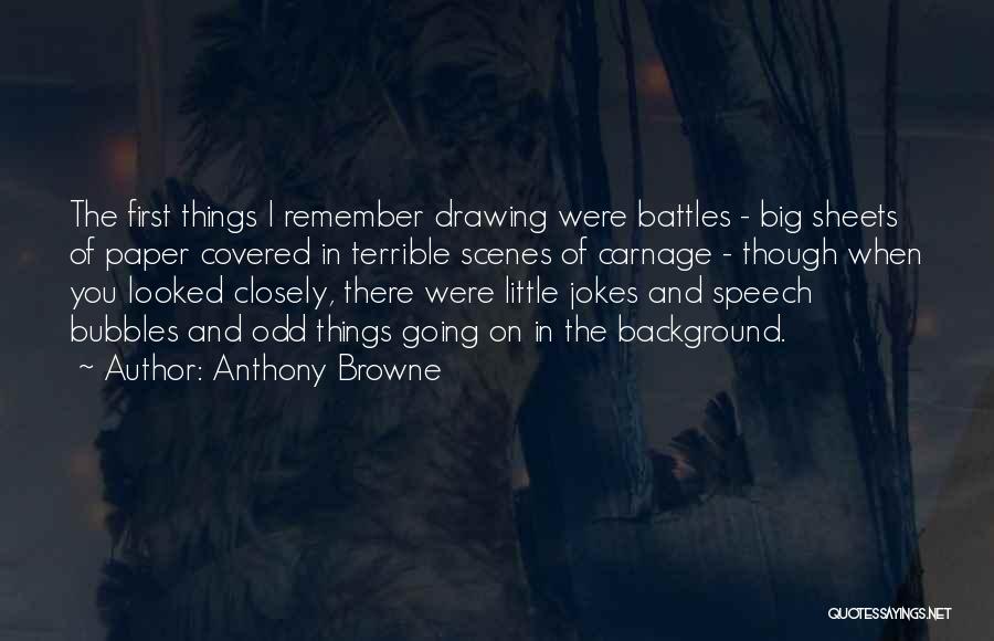 Anthony Browne Quotes: The First Things I Remember Drawing Were Battles - Big Sheets Of Paper Covered In Terrible Scenes Of Carnage -