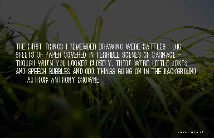 Anthony Browne Quotes: The First Things I Remember Drawing Were Battles - Big Sheets Of Paper Covered In Terrible Scenes Of Carnage -