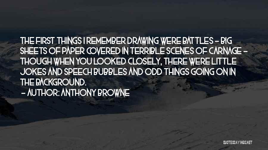 Anthony Browne Quotes: The First Things I Remember Drawing Were Battles - Big Sheets Of Paper Covered In Terrible Scenes Of Carnage -