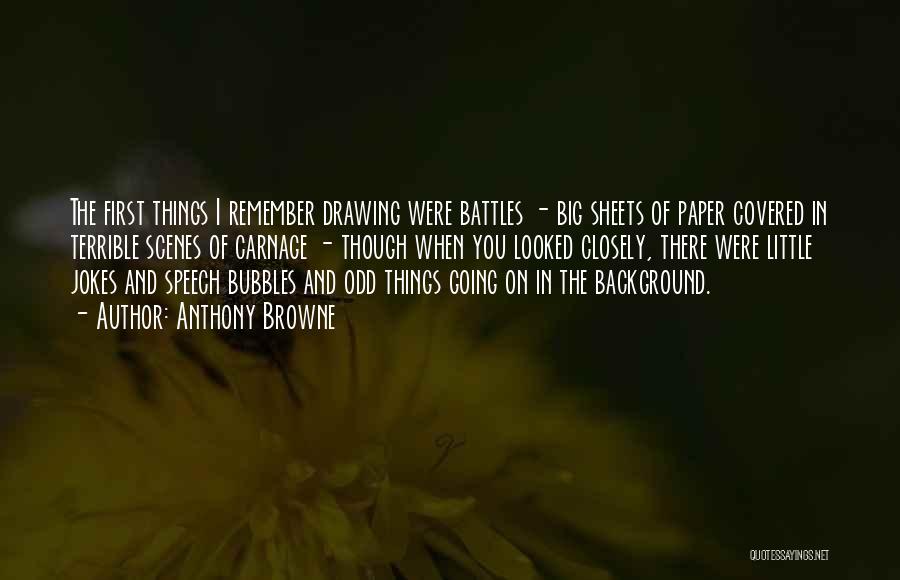 Anthony Browne Quotes: The First Things I Remember Drawing Were Battles - Big Sheets Of Paper Covered In Terrible Scenes Of Carnage -