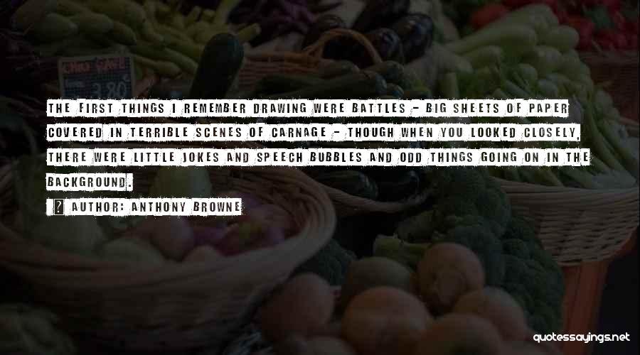 Anthony Browne Quotes: The First Things I Remember Drawing Were Battles - Big Sheets Of Paper Covered In Terrible Scenes Of Carnage -