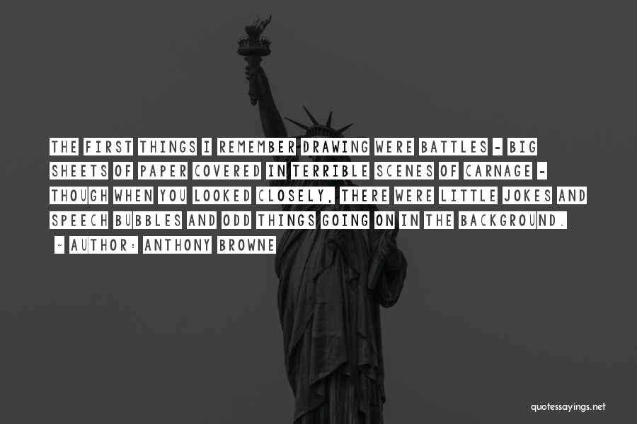 Anthony Browne Quotes: The First Things I Remember Drawing Were Battles - Big Sheets Of Paper Covered In Terrible Scenes Of Carnage -
