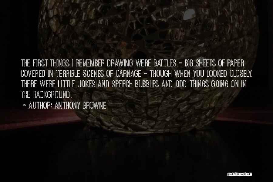 Anthony Browne Quotes: The First Things I Remember Drawing Were Battles - Big Sheets Of Paper Covered In Terrible Scenes Of Carnage -