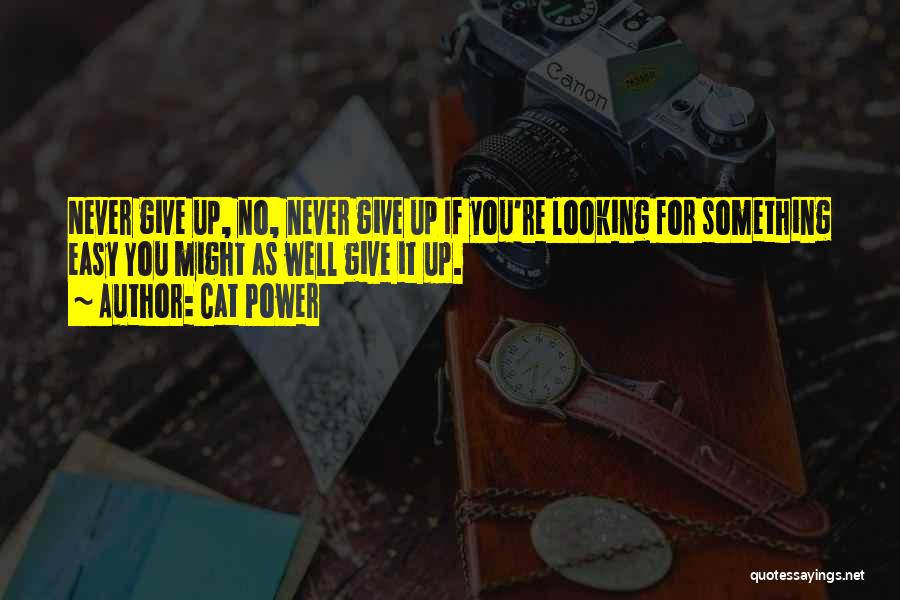 Cat Power Quotes: Never Give Up, No, Never Give Up If You're Looking For Something Easy You Might As Well Give It Up.