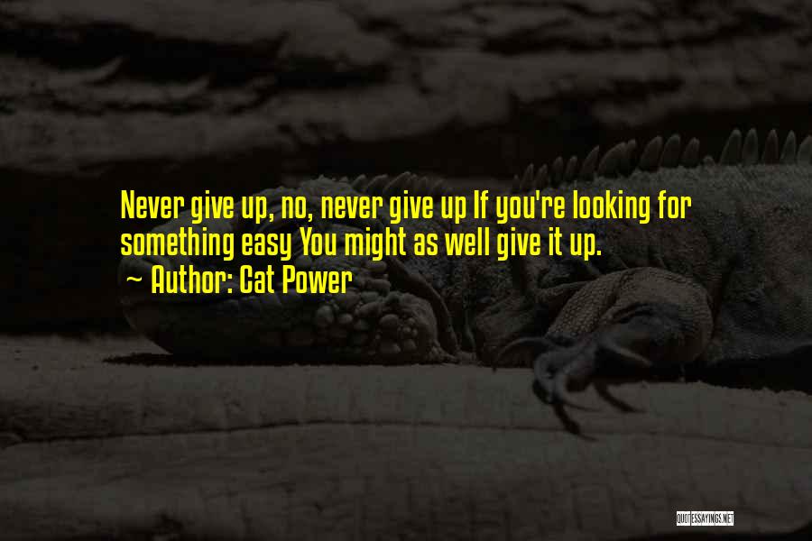 Cat Power Quotes: Never Give Up, No, Never Give Up If You're Looking For Something Easy You Might As Well Give It Up.