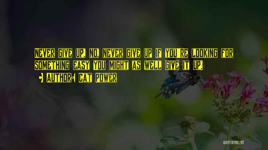 Cat Power Quotes: Never Give Up, No, Never Give Up If You're Looking For Something Easy You Might As Well Give It Up.