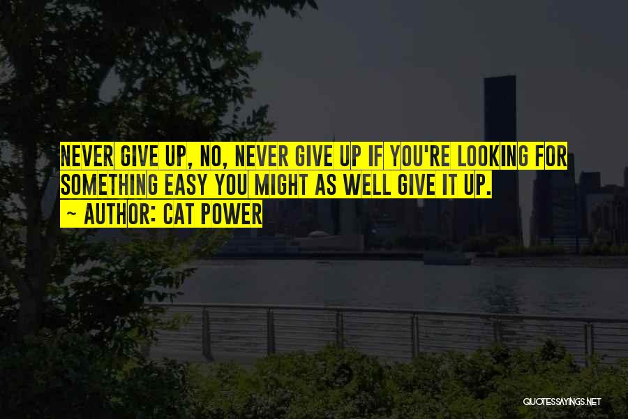 Cat Power Quotes: Never Give Up, No, Never Give Up If You're Looking For Something Easy You Might As Well Give It Up.