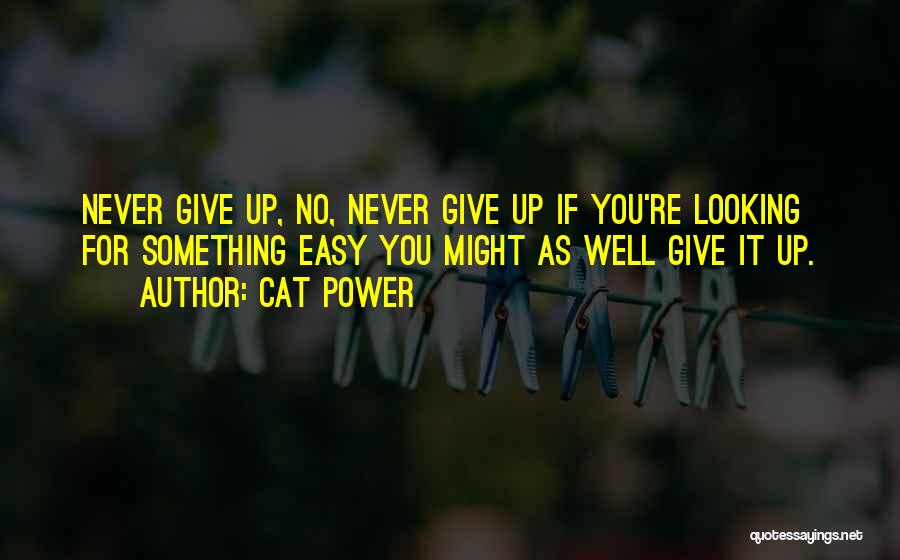 Cat Power Quotes: Never Give Up, No, Never Give Up If You're Looking For Something Easy You Might As Well Give It Up.