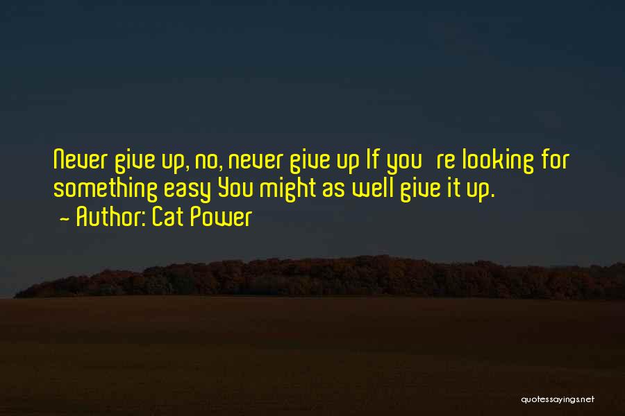 Cat Power Quotes: Never Give Up, No, Never Give Up If You're Looking For Something Easy You Might As Well Give It Up.