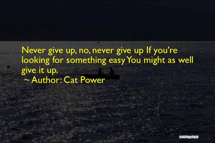 Cat Power Quotes: Never Give Up, No, Never Give Up If You're Looking For Something Easy You Might As Well Give It Up.