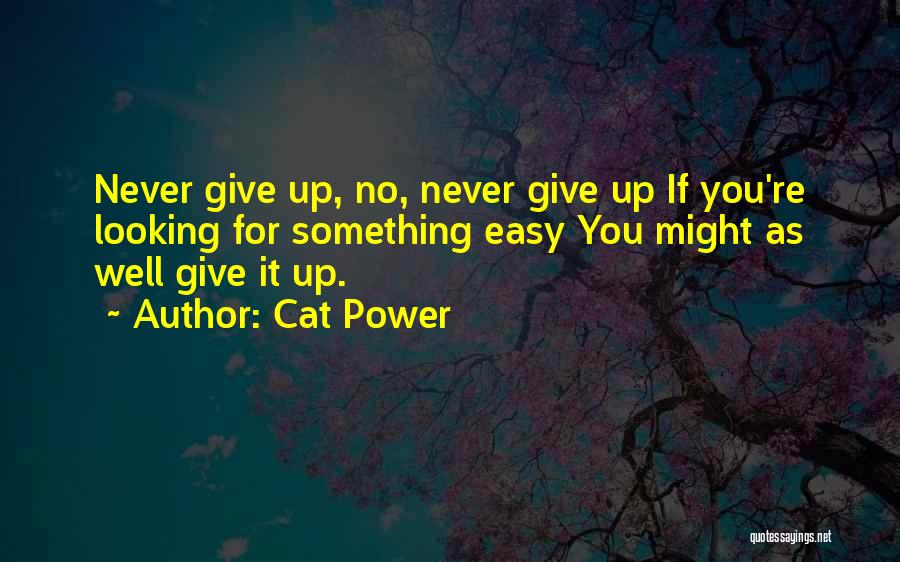 Cat Power Quotes: Never Give Up, No, Never Give Up If You're Looking For Something Easy You Might As Well Give It Up.