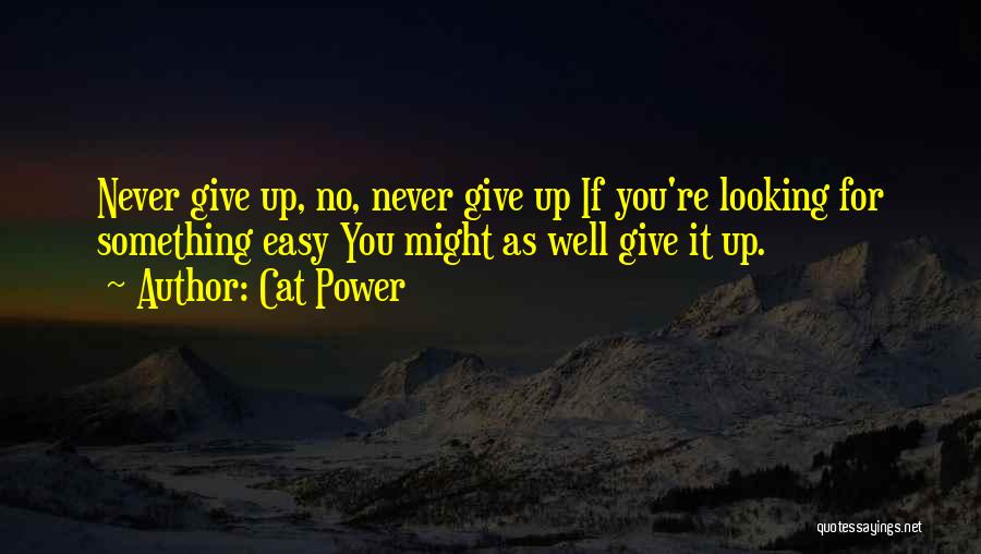 Cat Power Quotes: Never Give Up, No, Never Give Up If You're Looking For Something Easy You Might As Well Give It Up.