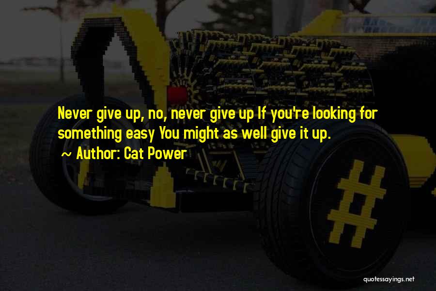 Cat Power Quotes: Never Give Up, No, Never Give Up If You're Looking For Something Easy You Might As Well Give It Up.