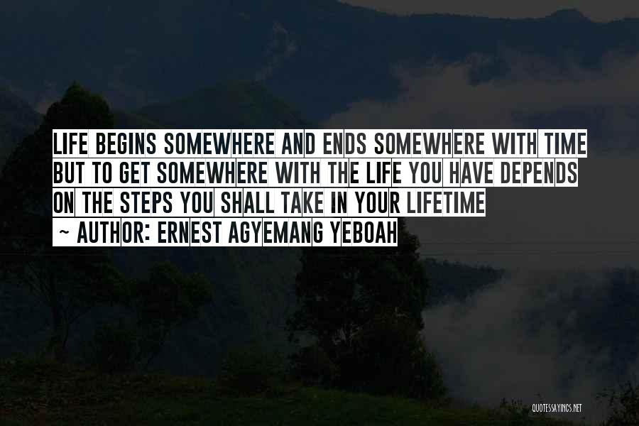 Ernest Agyemang Yeboah Quotes: Life Begins Somewhere And Ends Somewhere With Time But To Get Somewhere With The Life You Have Depends On The