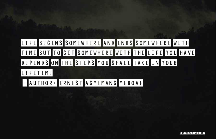 Ernest Agyemang Yeboah Quotes: Life Begins Somewhere And Ends Somewhere With Time But To Get Somewhere With The Life You Have Depends On The