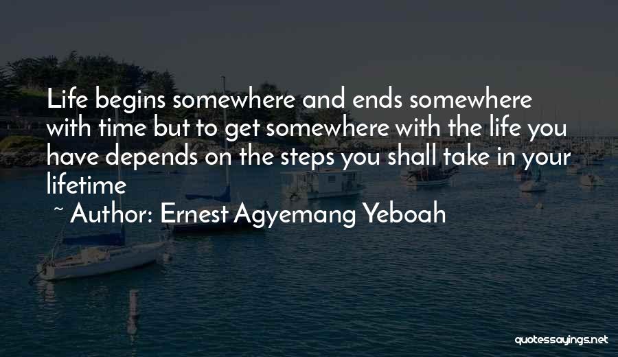 Ernest Agyemang Yeboah Quotes: Life Begins Somewhere And Ends Somewhere With Time But To Get Somewhere With The Life You Have Depends On The