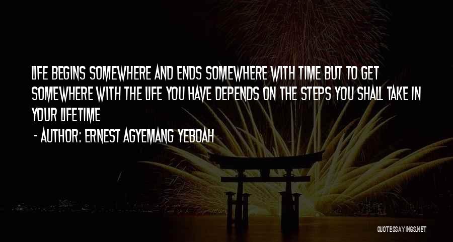 Ernest Agyemang Yeboah Quotes: Life Begins Somewhere And Ends Somewhere With Time But To Get Somewhere With The Life You Have Depends On The