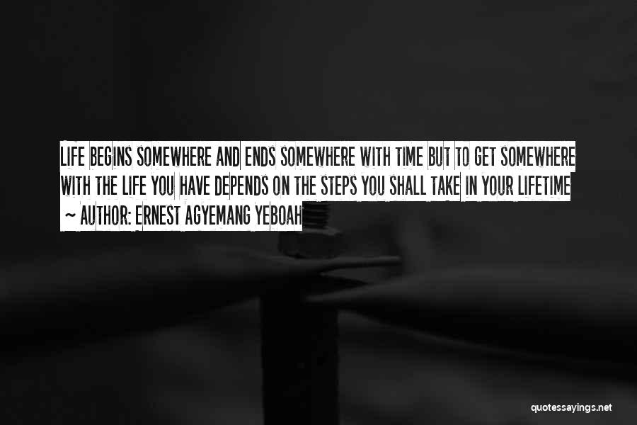 Ernest Agyemang Yeboah Quotes: Life Begins Somewhere And Ends Somewhere With Time But To Get Somewhere With The Life You Have Depends On The