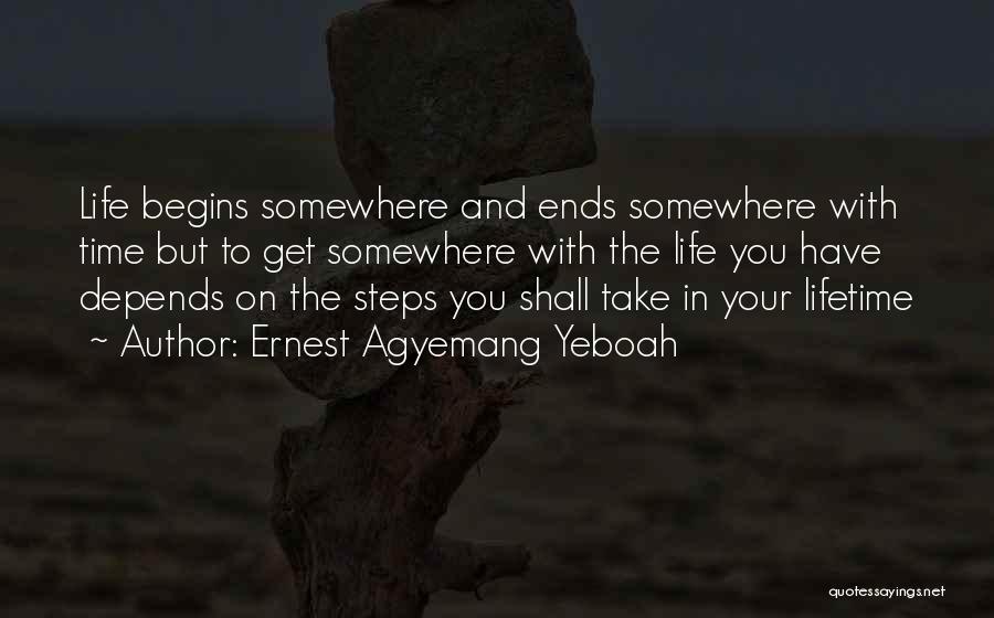 Ernest Agyemang Yeboah Quotes: Life Begins Somewhere And Ends Somewhere With Time But To Get Somewhere With The Life You Have Depends On The