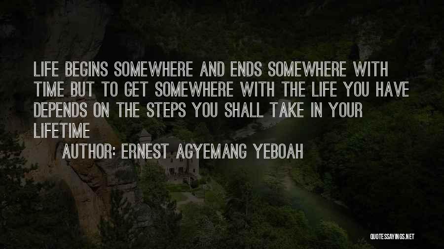 Ernest Agyemang Yeboah Quotes: Life Begins Somewhere And Ends Somewhere With Time But To Get Somewhere With The Life You Have Depends On The