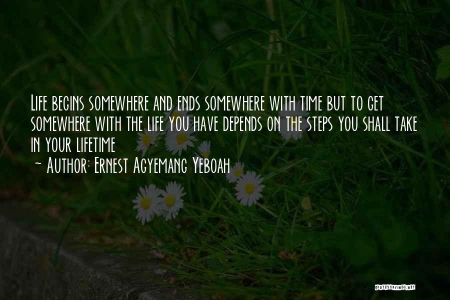 Ernest Agyemang Yeboah Quotes: Life Begins Somewhere And Ends Somewhere With Time But To Get Somewhere With The Life You Have Depends On The