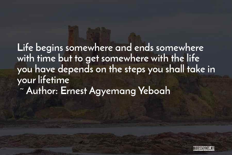Ernest Agyemang Yeboah Quotes: Life Begins Somewhere And Ends Somewhere With Time But To Get Somewhere With The Life You Have Depends On The