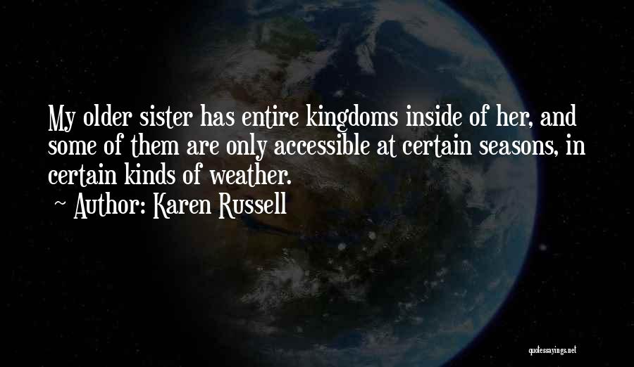 Karen Russell Quotes: My Older Sister Has Entire Kingdoms Inside Of Her, And Some Of Them Are Only Accessible At Certain Seasons, In