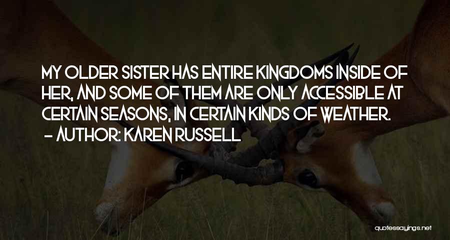 Karen Russell Quotes: My Older Sister Has Entire Kingdoms Inside Of Her, And Some Of Them Are Only Accessible At Certain Seasons, In