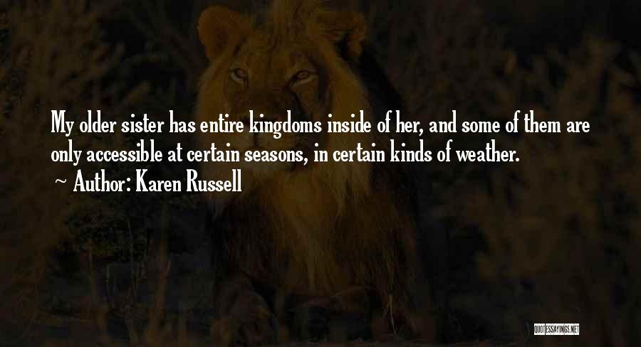 Karen Russell Quotes: My Older Sister Has Entire Kingdoms Inside Of Her, And Some Of Them Are Only Accessible At Certain Seasons, In