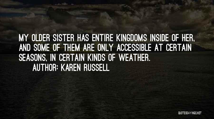 Karen Russell Quotes: My Older Sister Has Entire Kingdoms Inside Of Her, And Some Of Them Are Only Accessible At Certain Seasons, In