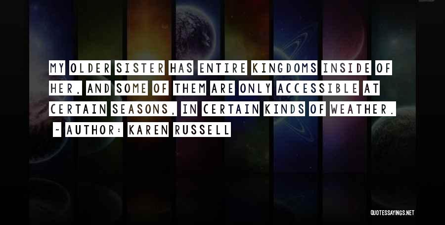 Karen Russell Quotes: My Older Sister Has Entire Kingdoms Inside Of Her, And Some Of Them Are Only Accessible At Certain Seasons, In
