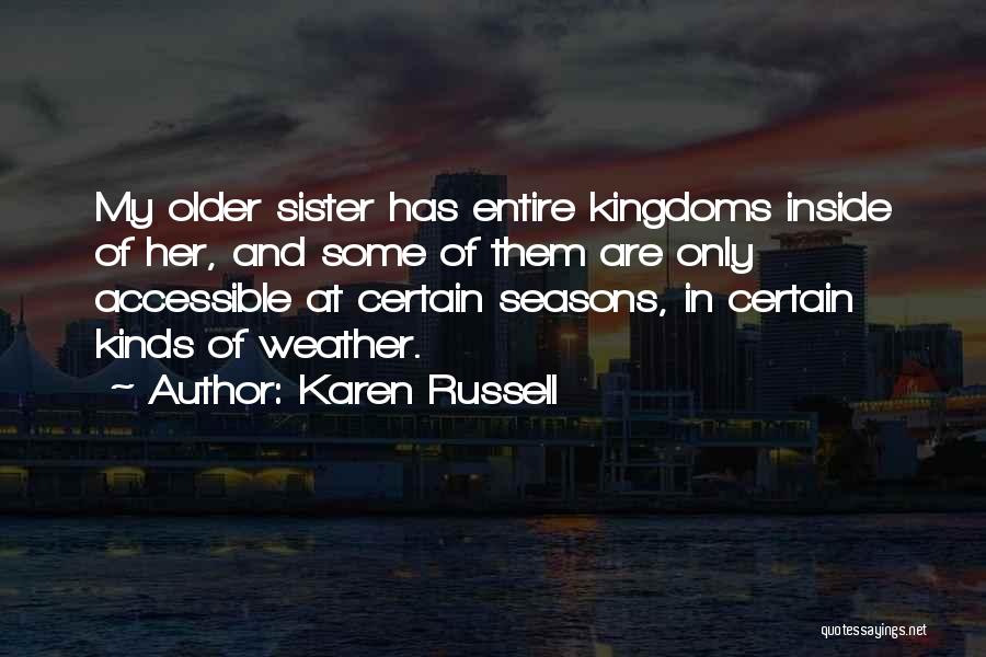 Karen Russell Quotes: My Older Sister Has Entire Kingdoms Inside Of Her, And Some Of Them Are Only Accessible At Certain Seasons, In