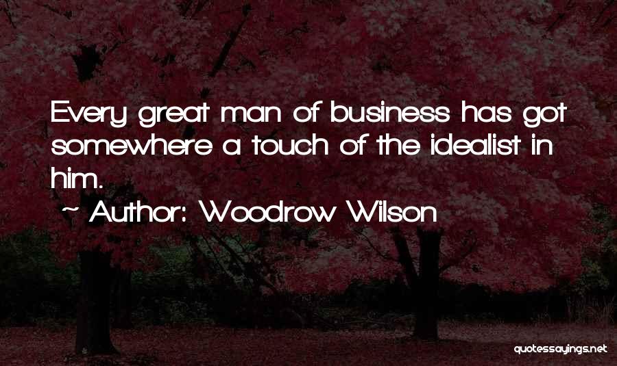 Woodrow Wilson Quotes: Every Great Man Of Business Has Got Somewhere A Touch Of The Idealist In Him.